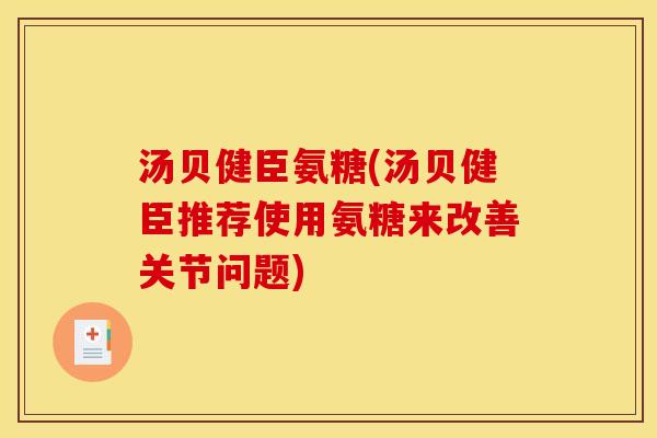 汤贝健臣氨糖(汤贝健臣推荐使用氨糖来改善关节问题)