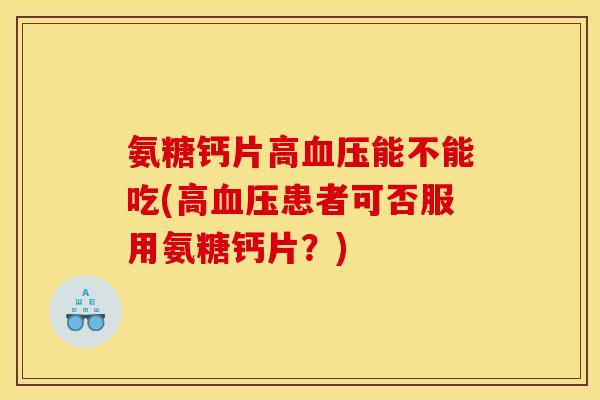 氨糖钙片高血压能不能吃(高血压患者可否服用氨糖钙片？)