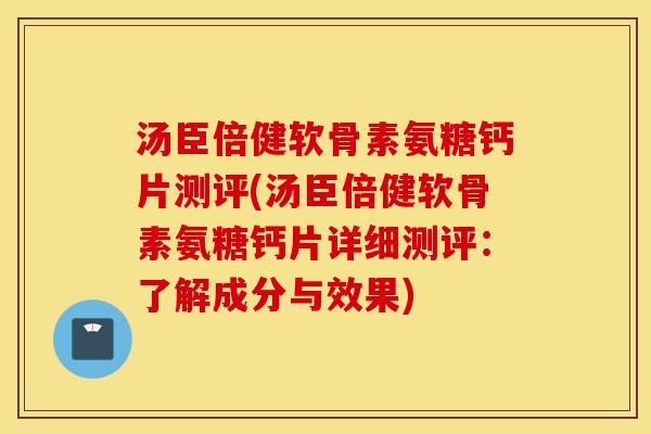 汤臣倍健软骨素氨糖钙片测评(汤臣倍健软骨素氨糖钙片详细测评：了解成分与效果)