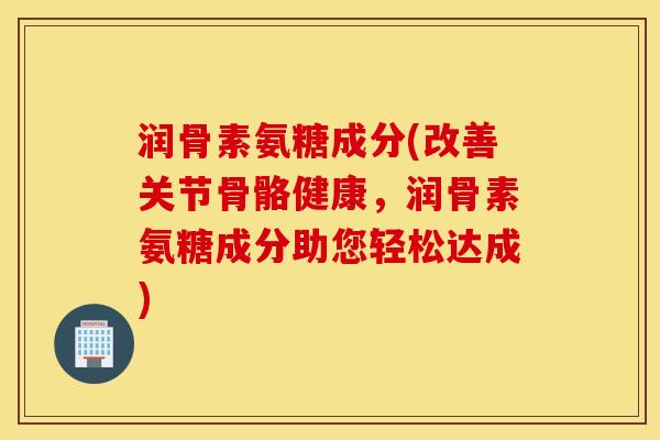 润骨素氨糖成分(改善关节骨骼健康,润骨素氨糖成分助您轻松达成) 润骨素氨糖成分(改善关节骨骼健康,润骨素氨糖成分助您轻松达成)