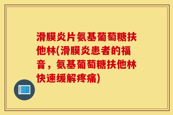 滑膜炎片氨基葡萄糖扶他林(滑膜炎患者的福音，氨基葡萄糖扶他林快速缓解疼痛)