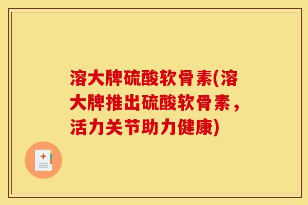 溶大牌硫酸软骨素(溶大牌推出硫酸软骨素，活力关节助力健康)