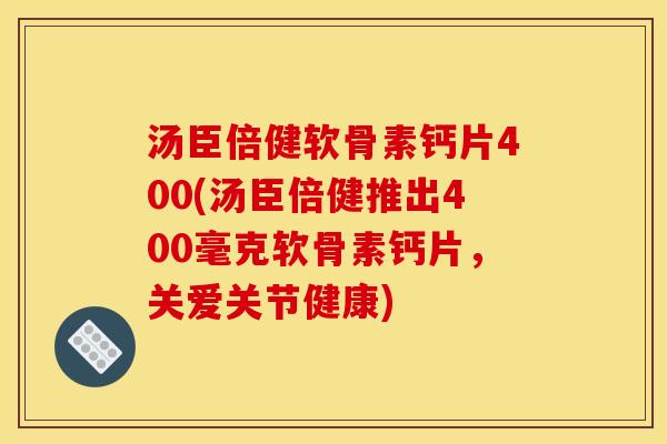 汤臣倍健软骨素钙片400(汤臣倍健推出400毫克软骨素钙片，关爱关节健康)