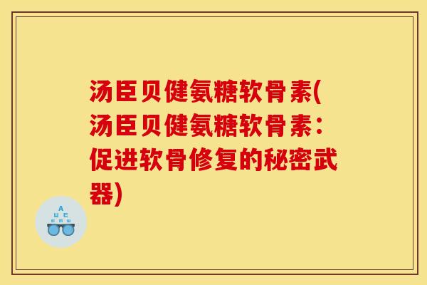 汤臣贝健氨糖软骨素(汤臣贝健氨糖软骨素：促进软骨修复的秘密武器)