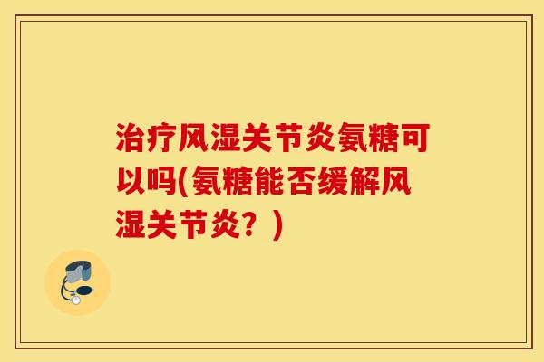 治疗风湿关节炎氨糖可以吗(氨糖能否缓解风湿关节炎？)