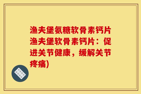 渔夫堡氨糖软骨素钙片渔夫堡软骨素钙片：促进关节健康，缓解关节疼痛)