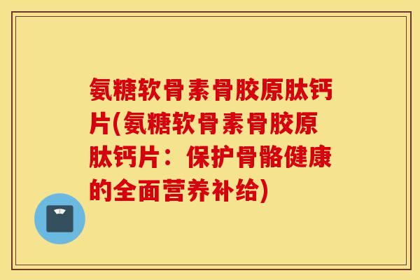 氨糖软骨素骨胶原肽钙片(氨糖软骨素骨胶原肽钙片：保护骨骼健康的全面营养补给)