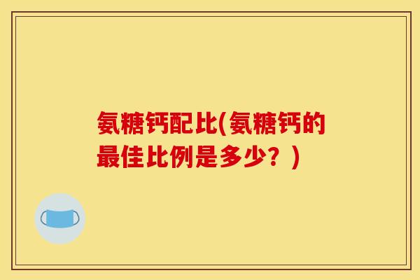 氨糖钙配比(氨糖钙的最佳比例是多少？)