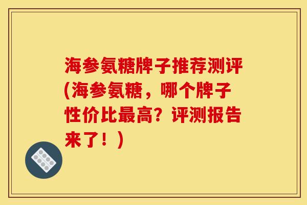 海参氨糖牌子推荐测评(海参氨糖，哪个牌子性价比最高？评测报告来了！)