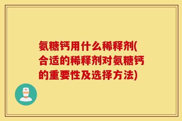 氨糖钙用什么稀释剂(合适的稀释剂对氨糖钙的重要性及选择方法)
