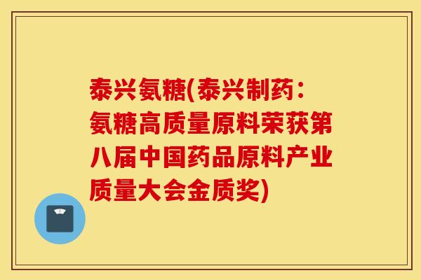 泰兴氨糖(泰兴制药：氨糖高质量原料荣获第八届中国药品原料产业质量大会金质奖)