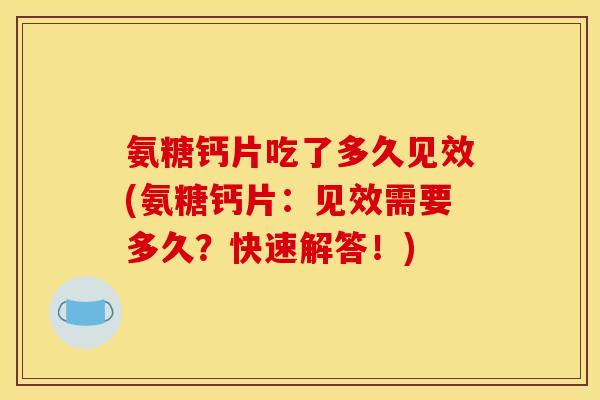 氨糖钙片吃了多久见效(氨糖钙片：见效需要多久？快速解答！)