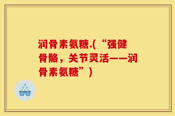 润骨素氨糖.(“强健骨骼，关节灵活——润骨素氨糖”)