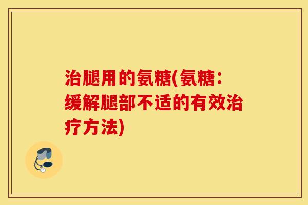 治腿用的氨糖(氨糖：缓解腿部不适的有效治疗方法)