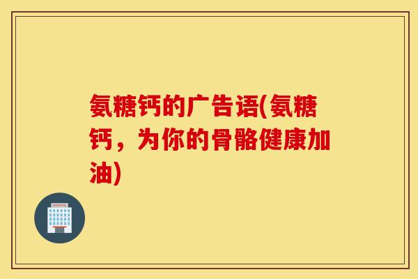 氨糖钙的广告语(氨糖钙，为你的骨骼健康加油)
