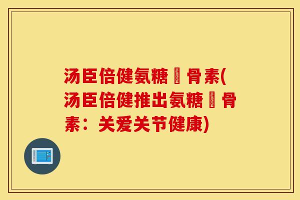 汤臣倍健氨糖軟骨素(汤臣倍健推出氨糖軟骨素:关爱关节健康) 汤臣倍健氨糖軟骨素(汤臣倍健推出氨糖軟骨素:关爱关节健康)