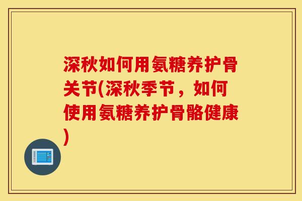深秋如何用氨糖养护骨关节(深秋季节，如何使用氨糖养护骨骼健康)