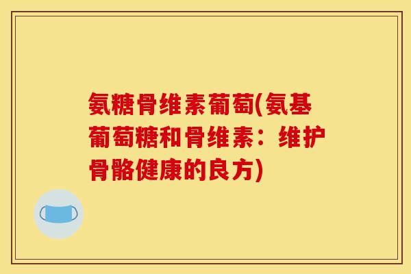 氨糖骨维素葡萄(氨基葡萄糖和骨维素：维护骨骼健康的良方)