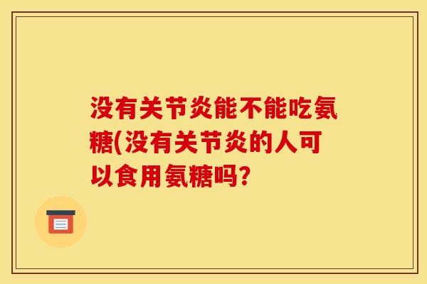 没有关节炎能不能吃氨糖(没有关节炎的人可以食用氨糖吗？