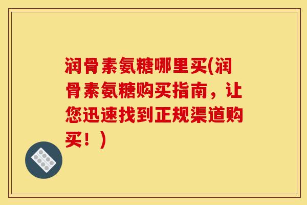 润骨素氨糖哪里买(润骨素氨糖购买指南，让您迅速找到正规渠道购买！)