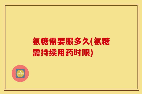氨糖需要服多久(氨糖需持续用药时限)