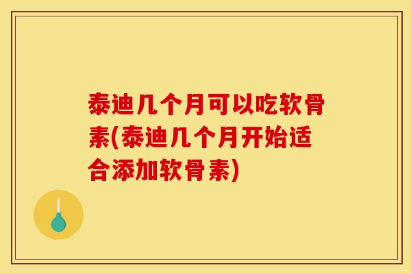 泰迪几个月可以吃软骨素(泰迪几个月开始适合添加软骨素)