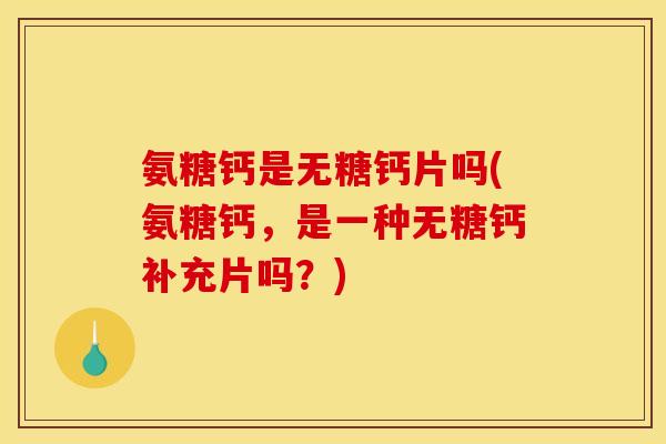 氨糖钙是无糖钙片吗(氨糖钙，是一种无糖钙补充片吗？)