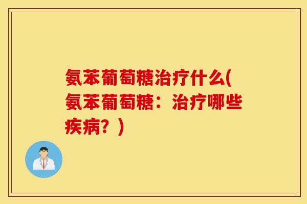 氨苯葡萄糖治疗什么(氨苯葡萄糖：治疗哪些疾病？)