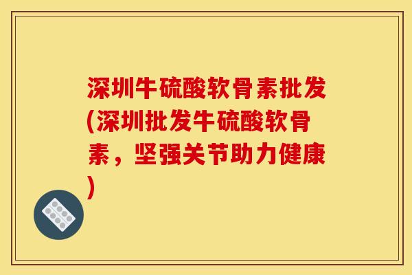 深圳牛硫酸软骨素批发(深圳批发牛硫酸软骨素，坚强关节助力健康)