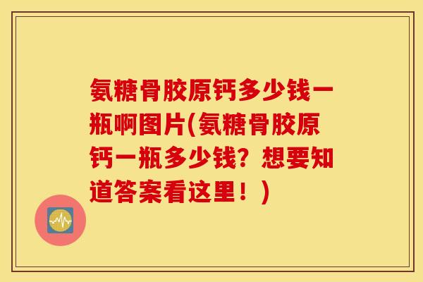 氨糖骨胶原钙多少钱一瓶啊图片(氨糖骨胶原钙一瓶多少钱？想要知道答案看这里！)