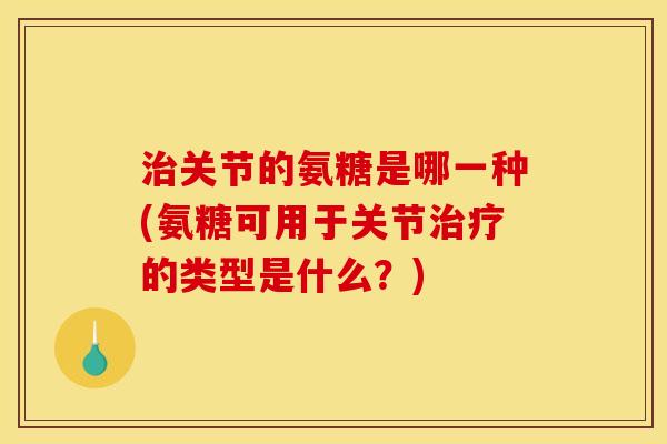 治关节的氨糖是哪一种(氨糖可用于关节治疗的类型是什么？)