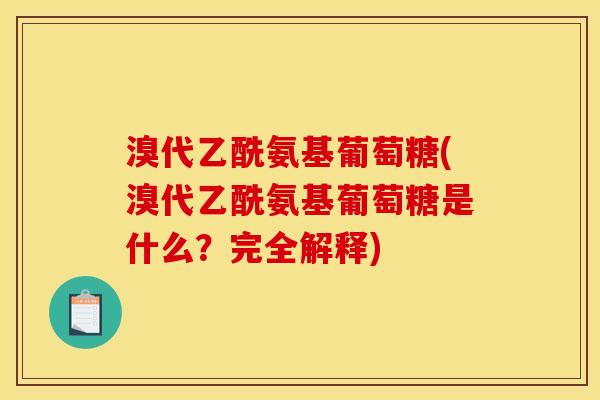 溴代乙酰氨基葡萄糖(溴代乙酰氨基葡萄糖是什么？完全解释)