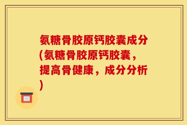 氨糖骨胶原钙胶囊成分(氨糖骨胶原钙胶囊，提高骨健康，成分分析)