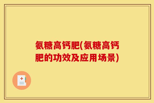 氨糖高钙肥(氨糖高钙肥的功效及应用场景)