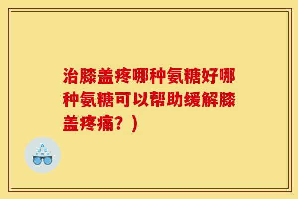 治膝盖疼哪种氨糖好哪种氨糖可以帮助缓解膝盖疼痛？)