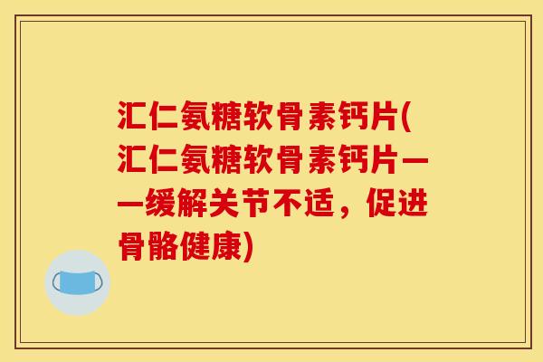 汇仁氨糖软骨素钙片(汇仁氨糖软骨素钙片——缓解关节不适，促进骨骼健康)