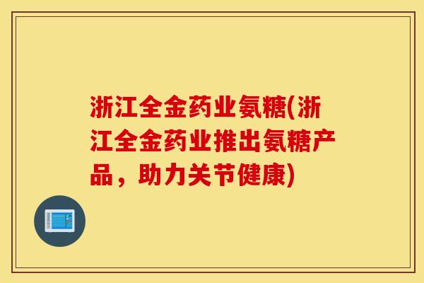浙江全金药业氨糖(浙江全金药业推出氨糖产品，助力关节健康)