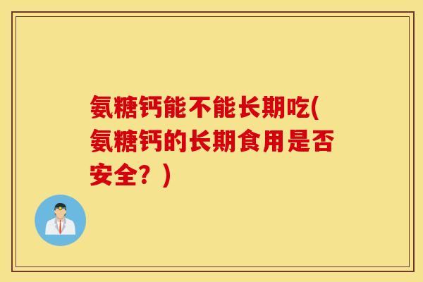 氨糖钙能不能长期吃(氨糖钙的长期食用是否安全？)