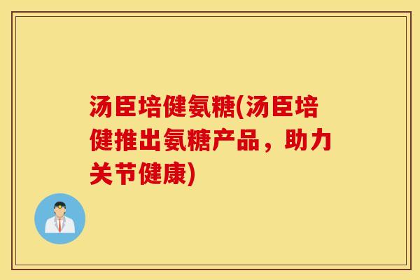汤臣培健氨糖(汤臣培健推出氨糖产品，助力关节健康)
