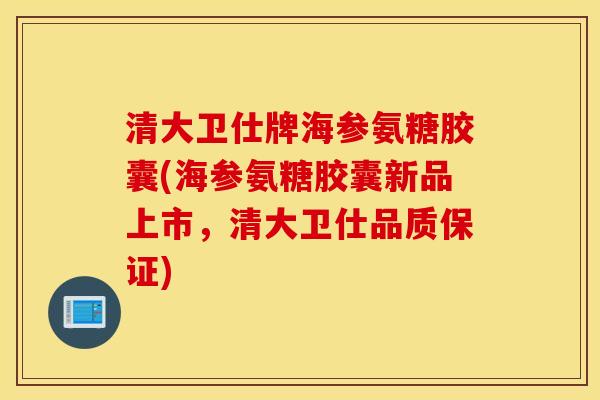 清大卫仕牌海参氨糖胶囊(海参氨糖胶囊新品上市，清大卫仕品质保证)