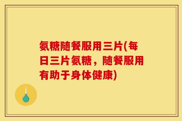氨糖随餐服用三片(每日三片氨糖，随餐服用有助于身体健康)