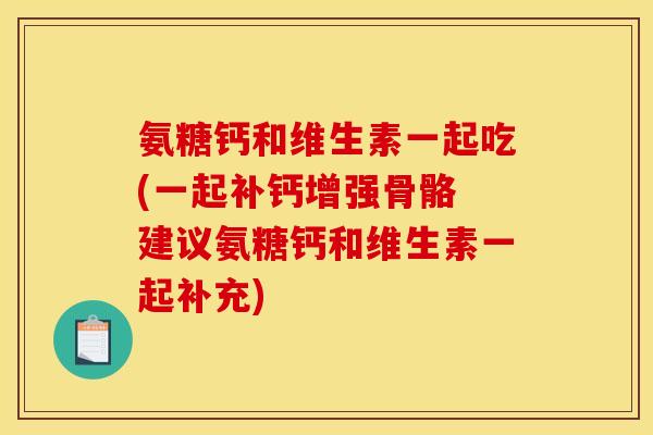 氨糖钙和维生素一起吃(一起补钙增强骨骼 建议氨糖钙和维生素一起补充)
