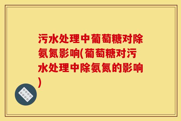 污水处理中葡萄糖对除氨氮影响(葡萄糖对污水处理中除氨氮的影响)