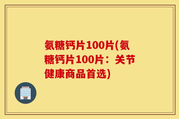 氨糖钙片100片(氨糖钙片100片：关节健康商品首选)
