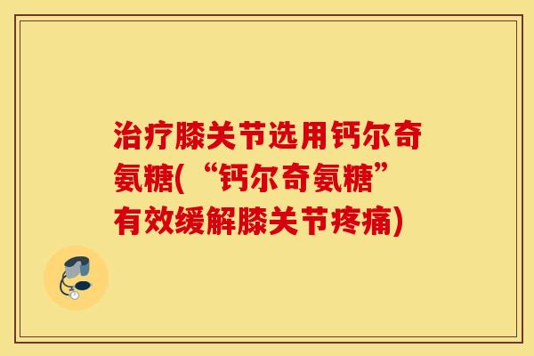 治疗膝关节选用钙尔奇氨糖(“钙尔奇氨糖”有效缓解膝关节疼痛)