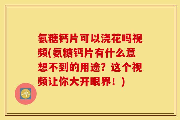 氨糖钙片可以浇花吗视频(氨糖钙片有什么意想不到的用途？这个视频让你大开眼界！)