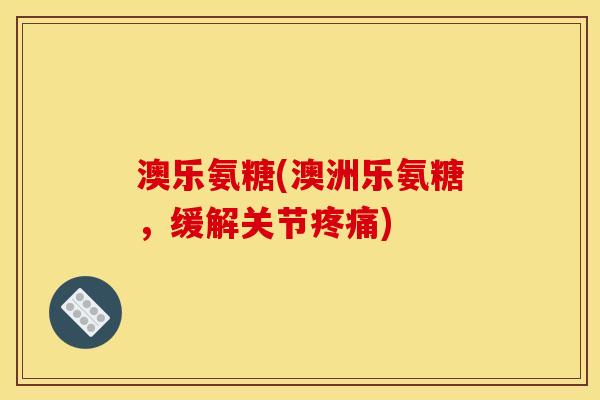 澳乐氨糖(澳洲乐氨糖，缓解关节疼痛)