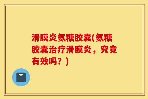 滑膜炎氨糖胶囊(氨糖胶囊治疗滑膜炎，究竟有效吗？)