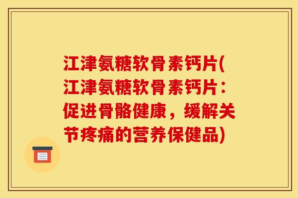 江津氨糖软骨素钙片(江津氨糖软骨素钙片：促进骨骼健康，缓解关节疼痛的营养保健品)