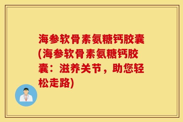 海参软骨素氨糖钙胶囊(海参软骨素氨糖钙胶囊:滋养关节,助您轻松走路) 海参软骨素氨糖钙胶囊(海参软骨素氨糖钙胶囊:滋养关节,助您轻松走路)